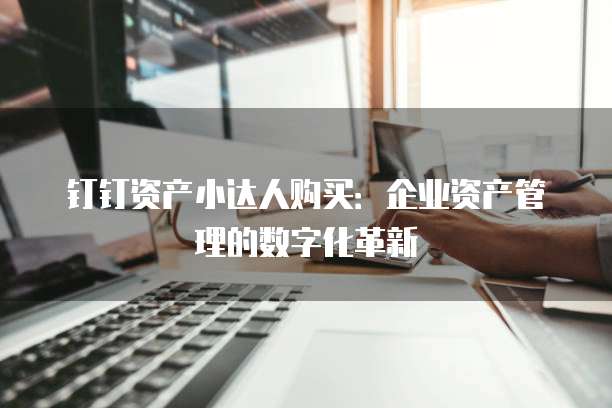 钉钉资产小达人购买:企业资产管理的数字化革新