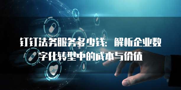 钉钉法务服务多少钱:解析企业数字化转型中的成本与价值