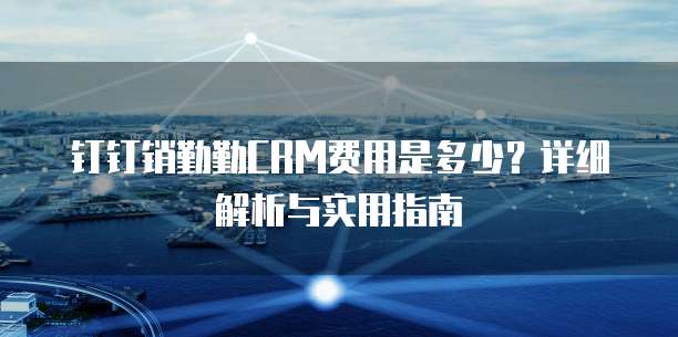 钉钉销勤勤CRM费用是多少？详细解析与实用指南