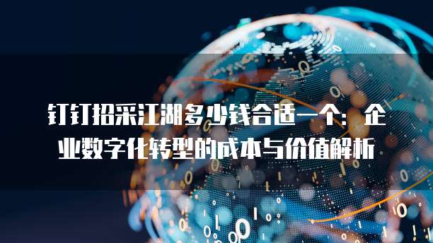 钉钉招采江湖多少钱合适一个:企业数字化转型的成本与价值解析
