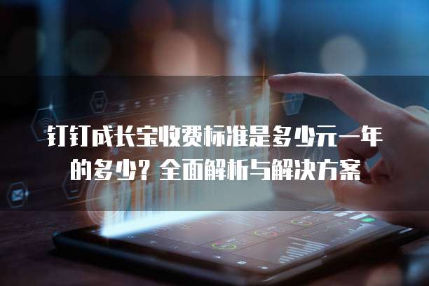 钉钉成长宝收费标准是多少元一年的多少？全面解析与解决方案
