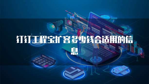 钉钉工程宝扩容多少钱合适用的信息