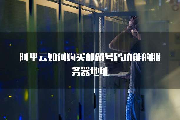 阿里云如何购买邮箱号码功能的服务器地址