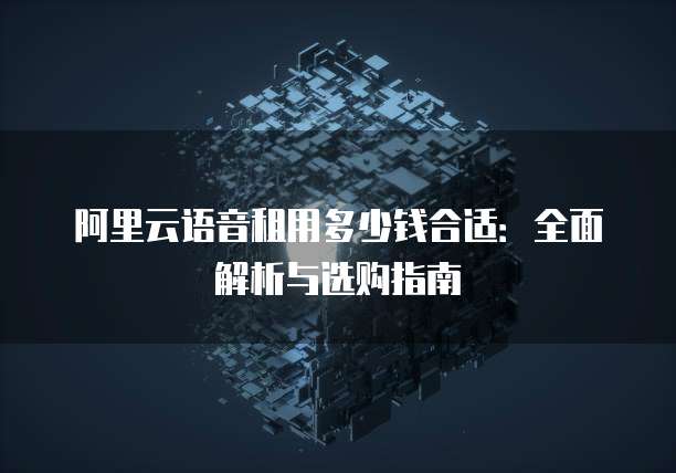 阿里云语音租用多少钱合适:全面解析与选购指南