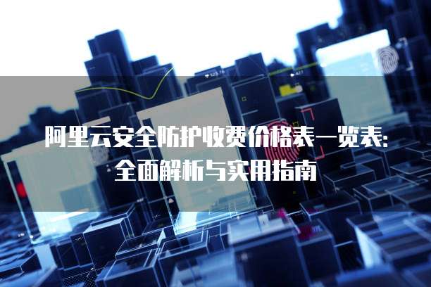 阿里云安全防护收费价格表一览表:全面解析与实用指南