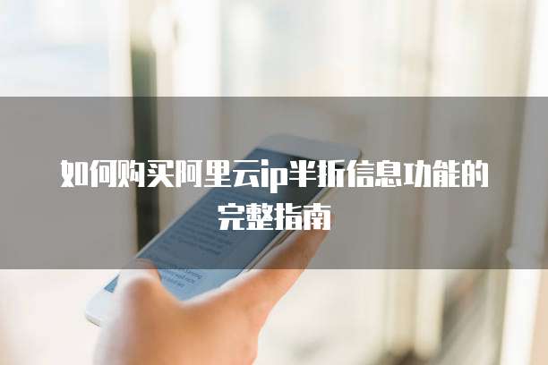 如何购买阿里云ip半折信息功能的完整指南