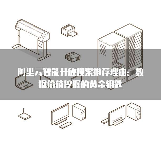 阿里云智能开放搜索推荐理由:数据价值挖掘的黄金钥匙