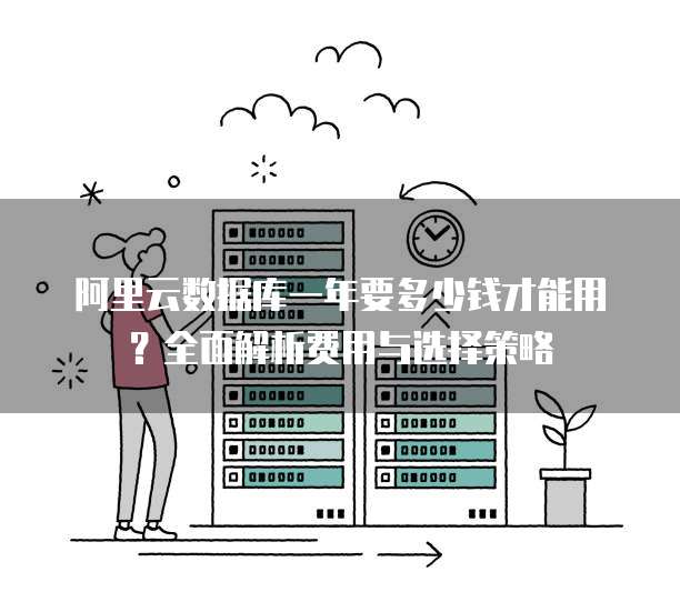 阿里云数据库一年要多少钱才能用？全面解析费用与选择策略