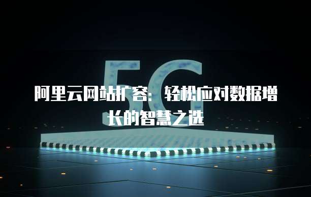阿里云网站扩容:轻松应对数据增长的智慧之选