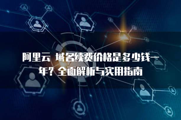 阿里云 域名续费价格是多少钱一年?全面解析与实用指南