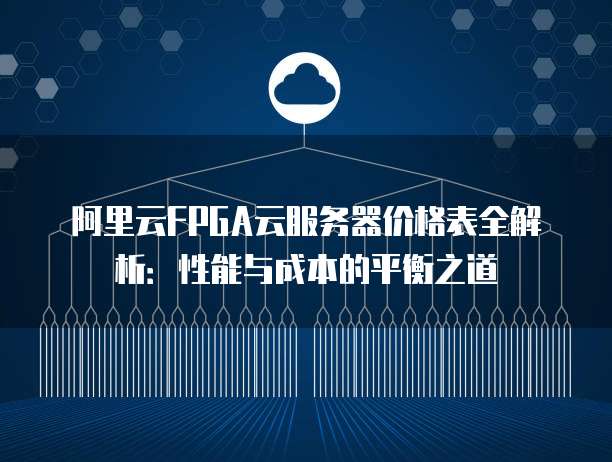 阿里云FPGA云服务器价格表全解析:性能与成本的平衡之道