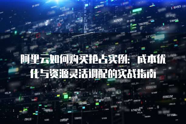 阿里云如何购买抢占实例:成本优化与资源灵活调配的实战指南