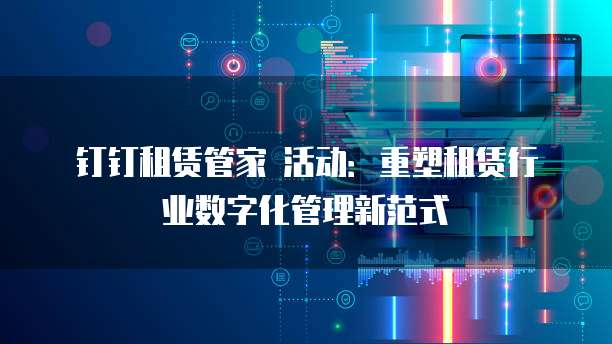 钉钉租赁管家 活动：重塑租赁行业数字化管理新范式