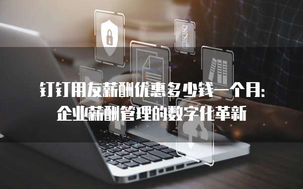 钉钉用友薪酬优惠多少钱一个月:企业薪酬管理的数字化革新