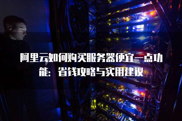 阿里云如何购买服务器便宜一点功能:省钱攻略与实用建议