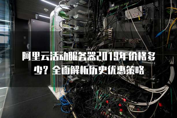 阿里云活动服务器2019年价格多少?全面解析历史优惠策略