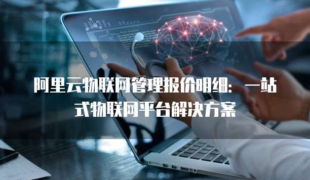 阿里云物联网管理报价明细：一站式物联网平台解决方案