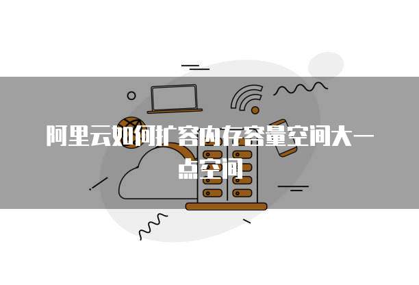 阿里云如何扩容内存容量空间大一点空间