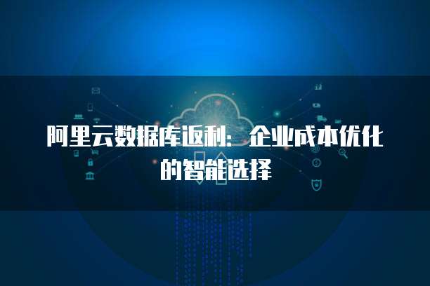 阿里云数据库返利:企业成本优化的智能选择