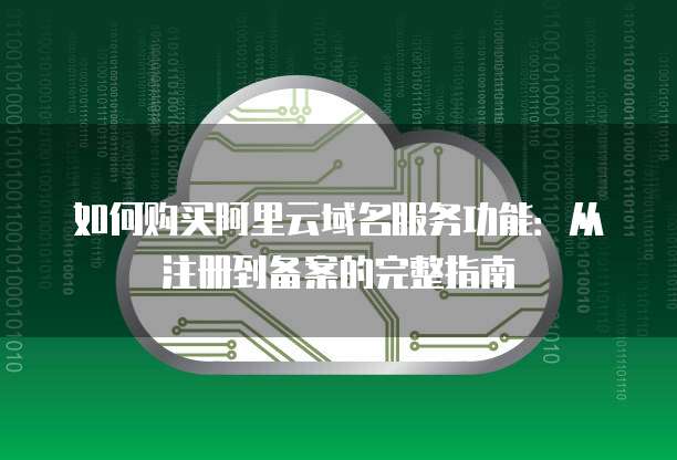 如何购买阿里云域名服务功能：从注册到备案的完整指南