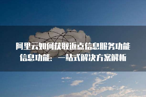 阿里云如何获取返点信息服务功能信息功能:一站式解决方案解析