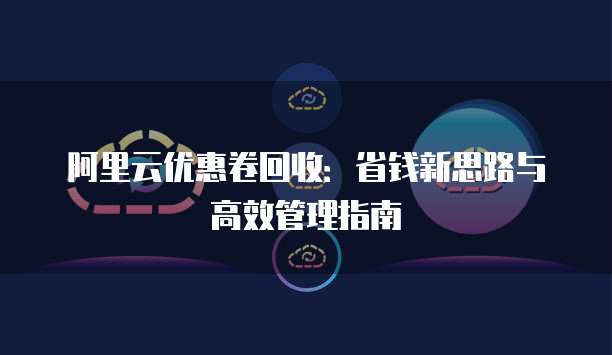 阿里云优惠卷回收:省钱新思路与高效管理指南