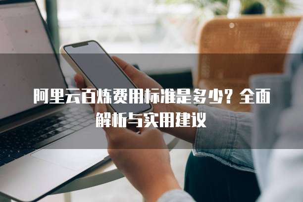 阿里云百炼费用标准是多少?全面解析与实用建议