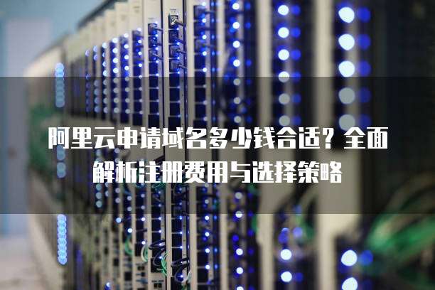 阿里云申请域名多少钱合适?全面解析注册费用与选择策略