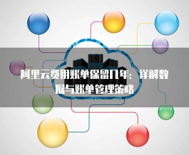 阿里云费用账单保留几年：详解数据与账单管理策略