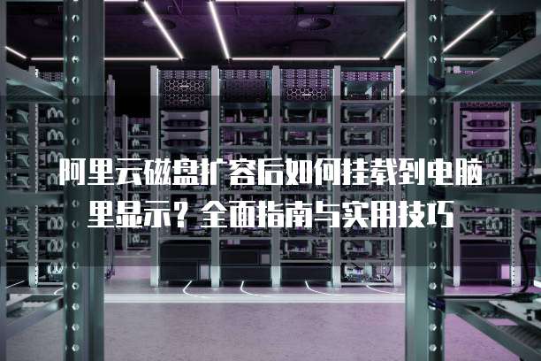 阿里云磁盘扩容后如何挂载到电脑里显示？全面指南与实用技巧