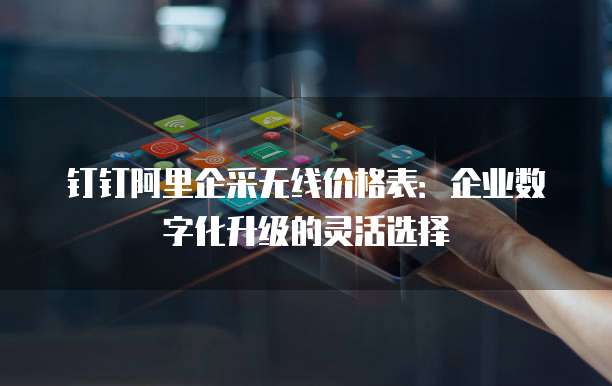 钉钉阿里企采无线价格表:企业数字化升级的灵活选择