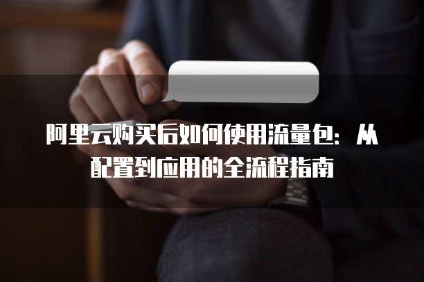 阿里云购买后如何使用流量包:从配置到应用的全流程指南