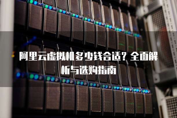 阿里云虚拟机多少钱合适?全面解析与选购指南