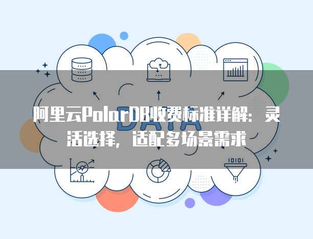 阿里云PolarDB收费标准详解：灵活选择，适配多场景需求