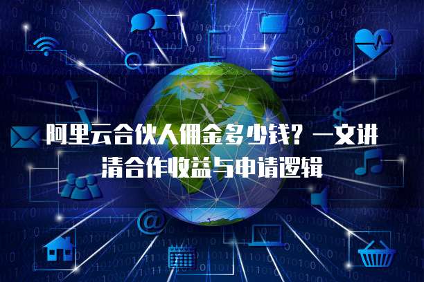 阿里云合伙人佣金多少钱?一文讲清合作收益与申请逻辑