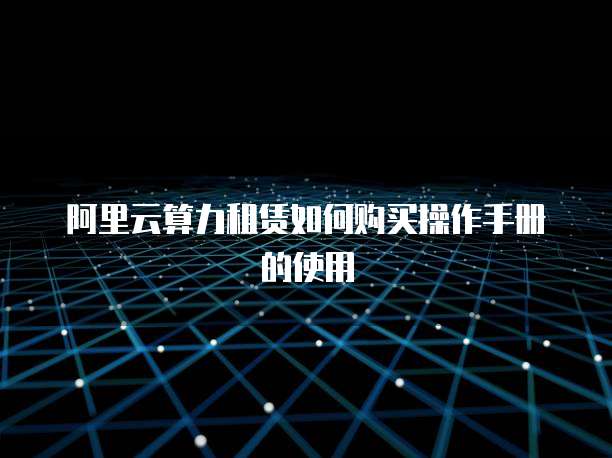 阿里云算力租赁如何购买操作手册的使用