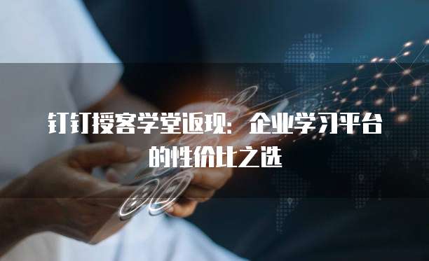 钉钉授客学堂返现:企业学习平台的性价比之选