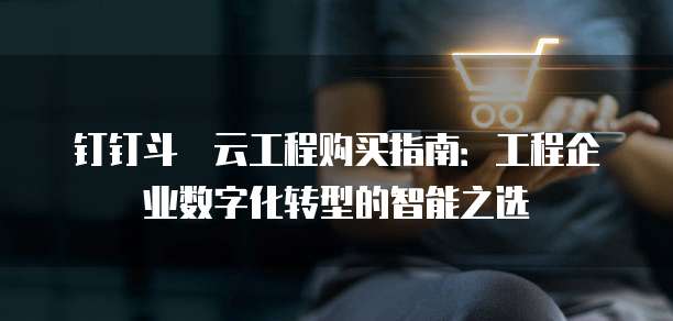 钉钉斗栱云工程购买指南:工程企业数字化转型的智能之选