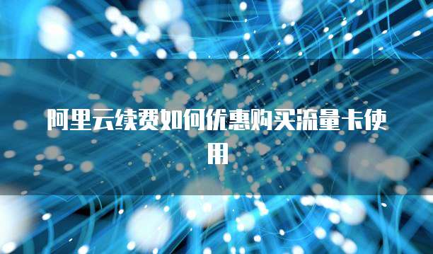 阿里云续费如何优惠购买流量卡使用