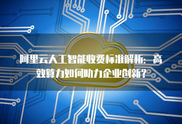 阿里云人工智能收费标准解析：高效算力如何助力企业创新？