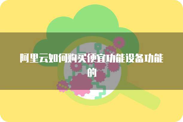阿里云如何购买便宜功能设备功能的