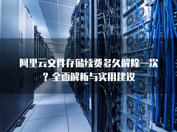 阿里云文件存储续费多久解除一次?全面解析与实用建议