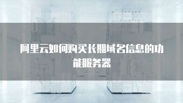 阿里云如何购买长期域名信息的功能服务器