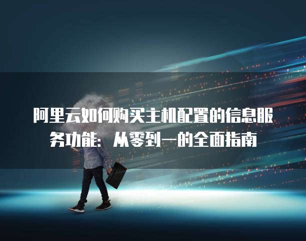 阿里云如何购买主机配置的信息服务功能:从零到一的全面指南