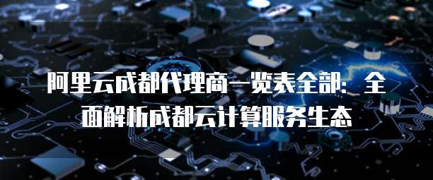 阿里云成都代理商一览表全部:全面解析成都云计算服务生态