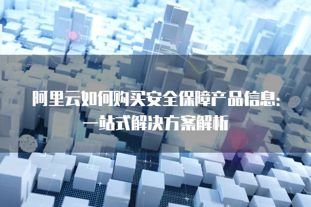 阿里云如何购买安全保障产品信息:一站式解决方案解析