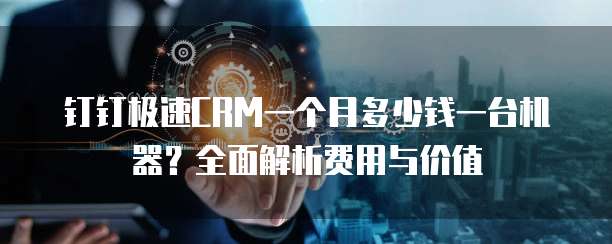 钉钉极速CRM一个月多少钱一台机器?全面解析费用与价值