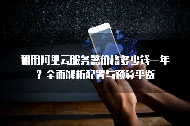 租用阿里云服务器价格多少钱一年?全面解析配置与预算平衡
