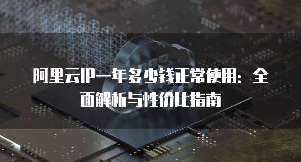 阿里云IP一年多少钱正常使用:全面解析与性价比指南