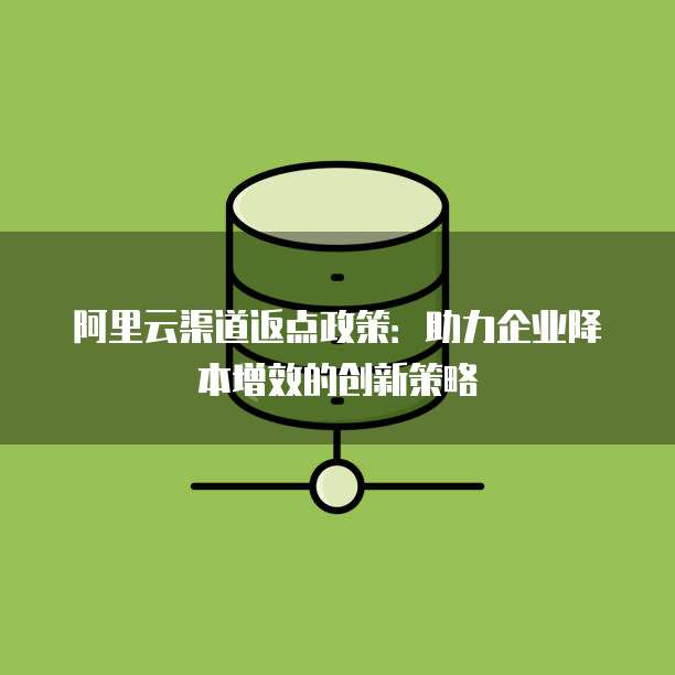 阿里云渠道返点政策:助力企业降本增效的创新策略